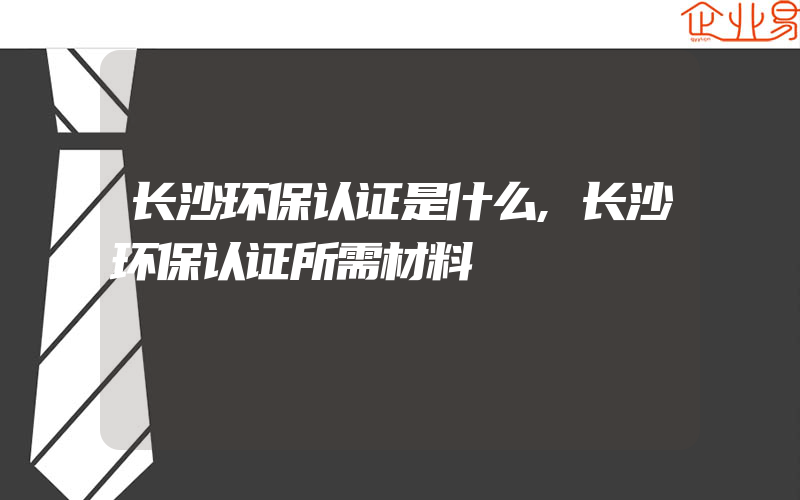 长沙环保认证是什么,长沙环保认证所需材料