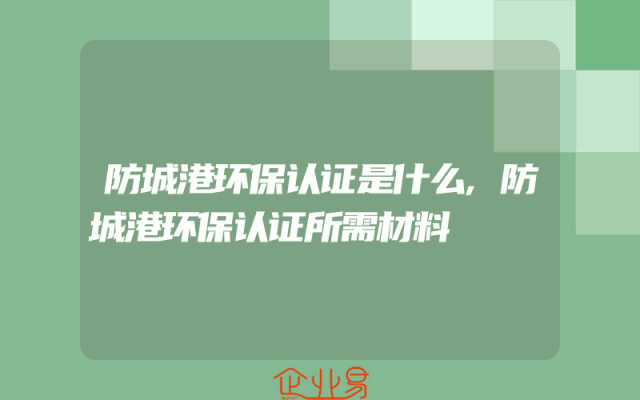防城港环保认证是什么,防城港环保认证所需材料
