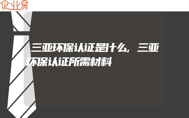 三亚环保认证是什么,三亚环保认证所需材料