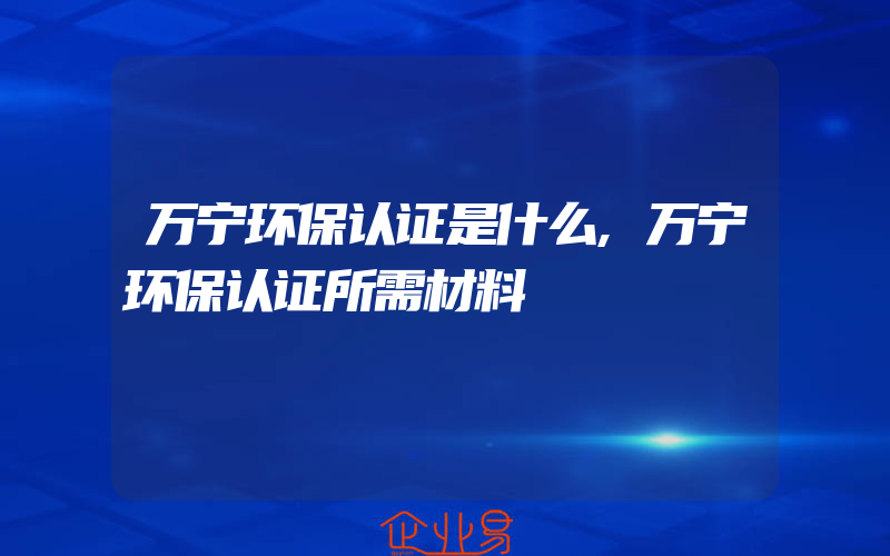 万宁环保认证是什么,万宁环保认证所需材料