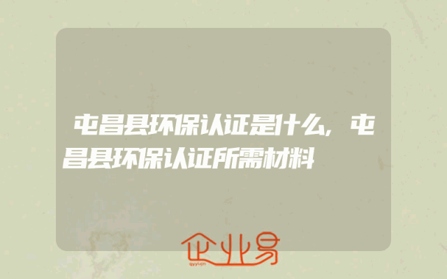 屯昌县环保认证是什么,屯昌县环保认证所需材料