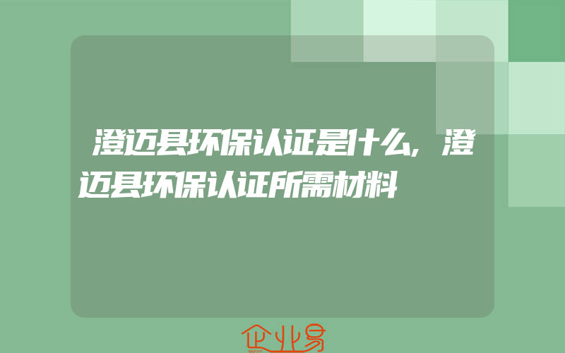 澄迈县环保认证是什么,澄迈县环保认证所需材料