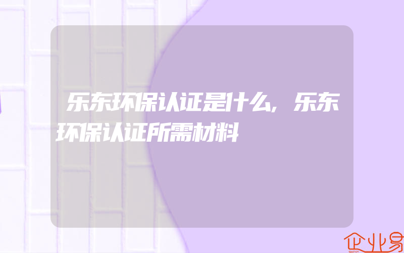 乐东环保认证是什么,乐东环保认证所需材料