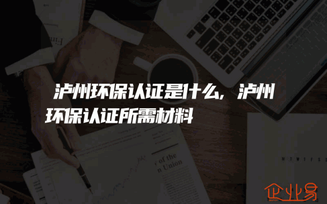 泸州环保认证是什么,泸州环保认证所需材料