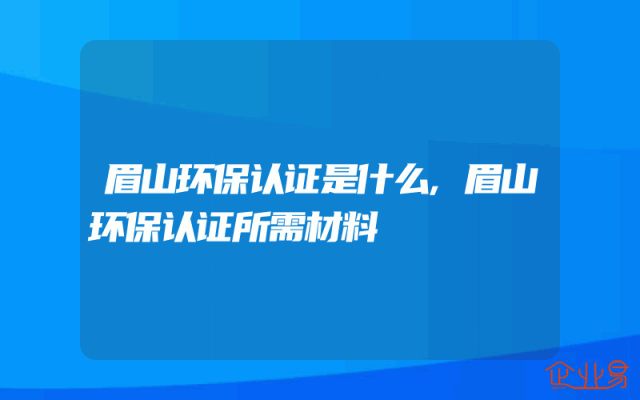 眉山环保认证是什么,眉山环保认证所需材料