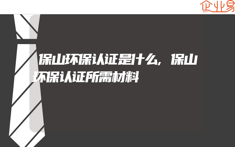 保山环保认证是什么,保山环保认证所需材料