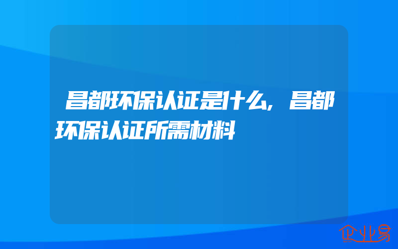 昌都环保认证是什么,昌都环保认证所需材料