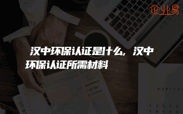 汉中环保认证是什么,汉中环保认证所需材料