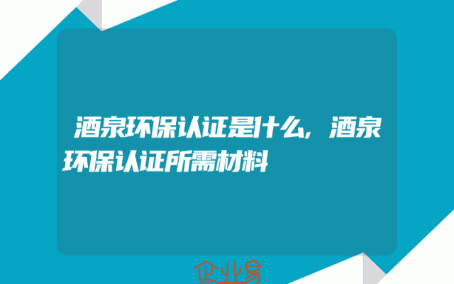 酒泉环保认证是什么,酒泉环保认证所需材料