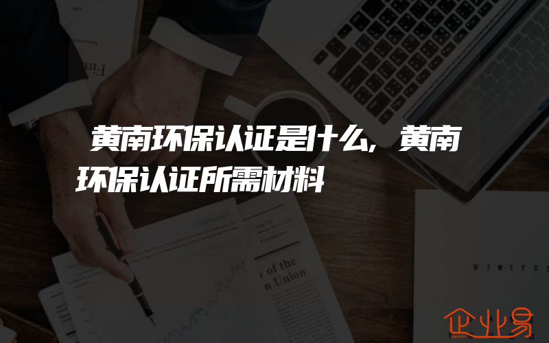 黄南环保认证是什么,黄南环保认证所需材料