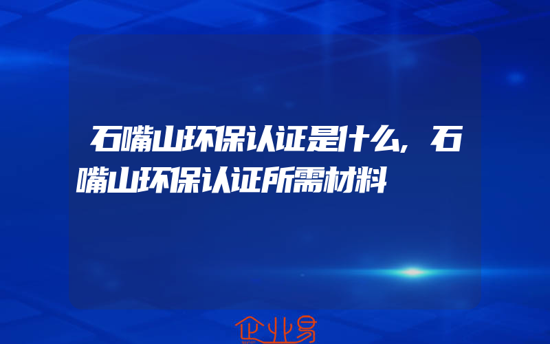 石嘴山环保认证是什么,石嘴山环保认证所需材料