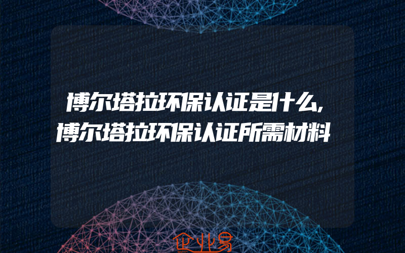 博尔塔拉环保认证是什么,博尔塔拉环保认证所需材料