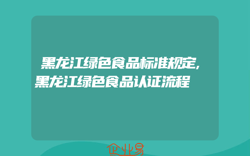 黑龙江绿色食品标准规定,黑龙江绿色食品认证流程