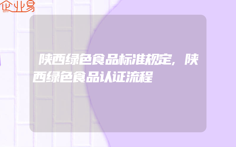 陕西绿色食品标准规定,陕西绿色食品认证流程