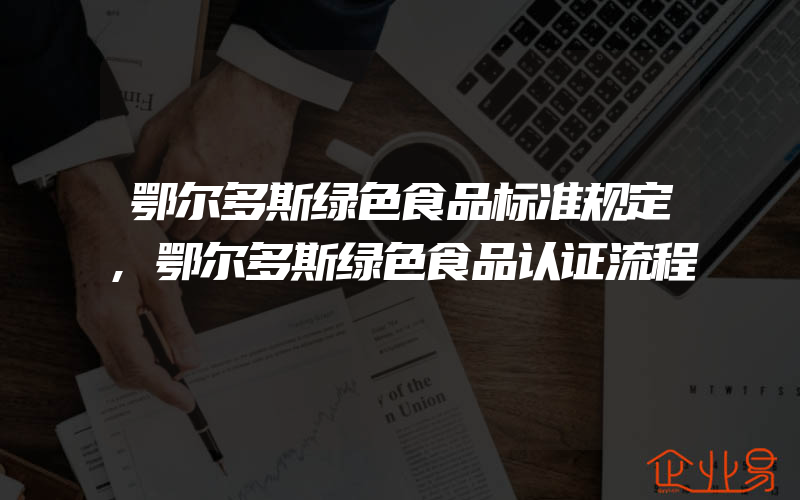 鄂尔多斯绿色食品标准规定,鄂尔多斯绿色食品认证流程