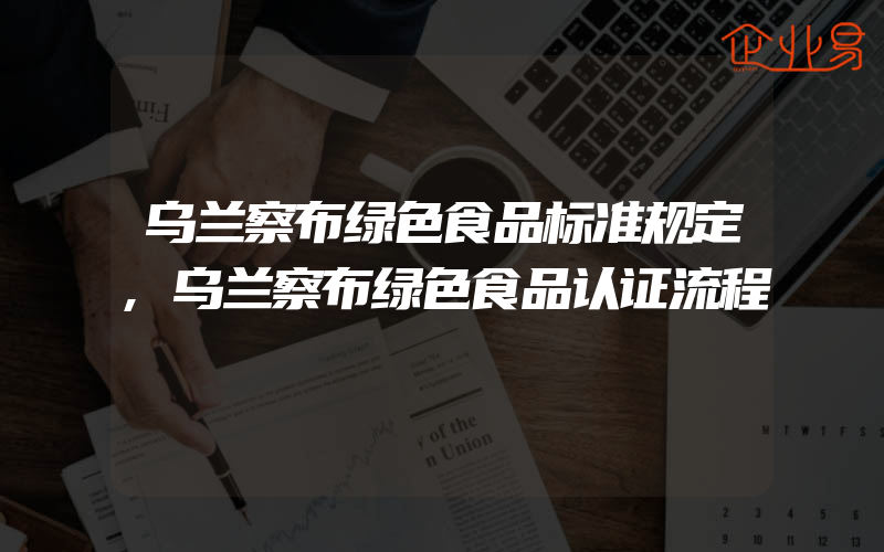 乌兰察布绿色食品标准规定,乌兰察布绿色食品认证流程