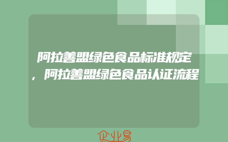 阿拉善盟绿色食品标准规定,阿拉善盟绿色食品认证流程