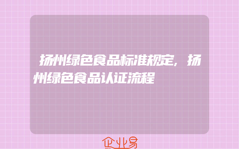 扬州绿色食品标准规定,扬州绿色食品认证流程