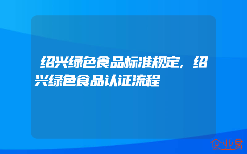 绍兴绿色食品标准规定,绍兴绿色食品认证流程