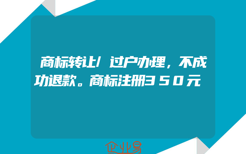 商标转让/过户办理，不成功退款。商标注册350元