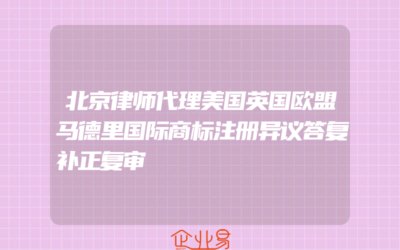 北京律师代理美国英国欧盟马德里国际商标注册异议答复补正复审