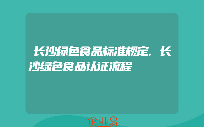 长沙绿色食品标准规定,长沙绿色食品认证流程