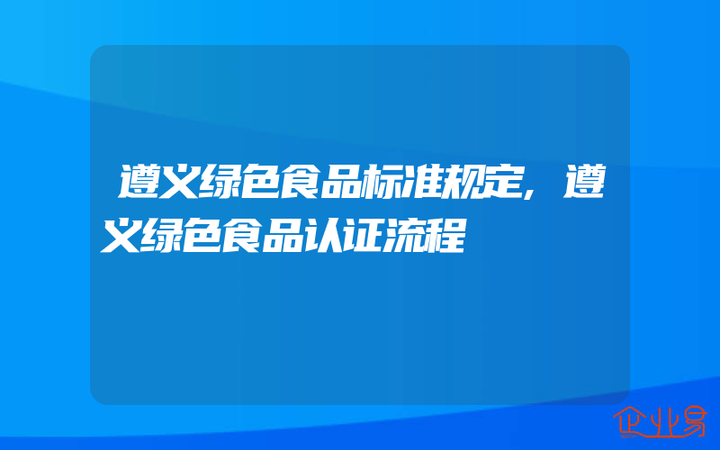 遵义绿色食品标准规定,遵义绿色食品认证流程