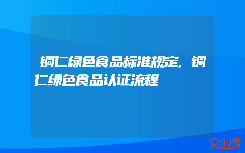 铜仁绿色食品标准规定,铜仁绿色食品认证流程