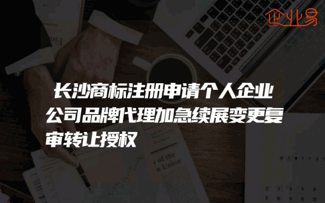 长沙商标注册申请个人企业公司品牌代理加急续展变更复审转让授权