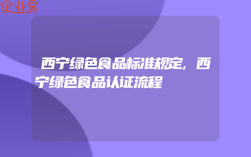 西宁绿色食品标准规定,西宁绿色食品认证流程