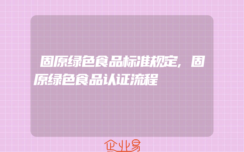 固原绿色食品标准规定,固原绿色食品认证流程