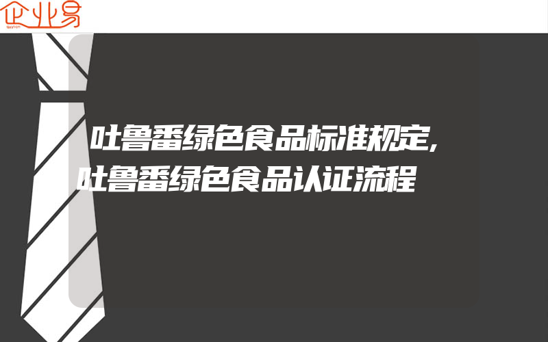 吐鲁番绿色食品标准规定,吐鲁番绿色食品认证流程