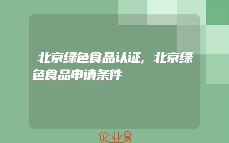 北京绿色食品认证,北京绿色食品申请条件