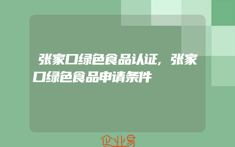 张家口绿色食品认证,张家口绿色食品申请条件