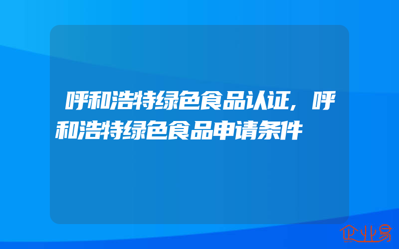 呼和浩特绿色食品认证,呼和浩特绿色食品申请条件