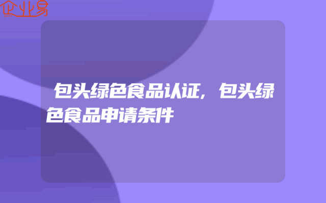 包头绿色食品认证,包头绿色食品申请条件