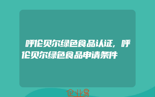 呼伦贝尔绿色食品认证,呼伦贝尔绿色食品申请条件