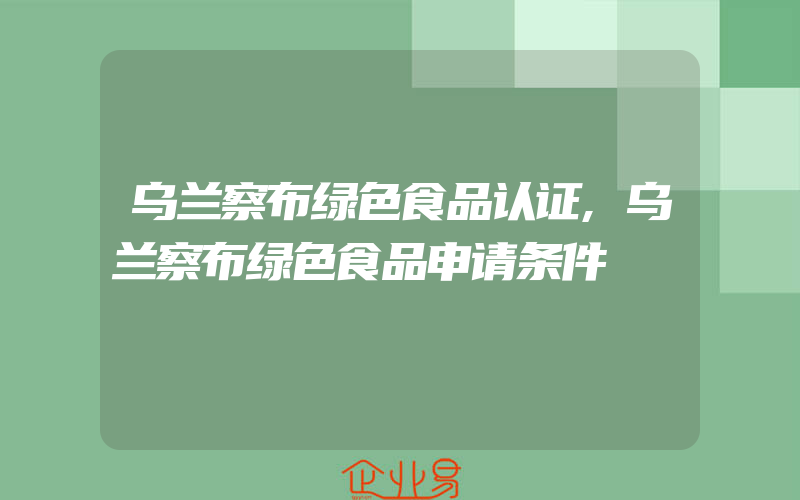 乌兰察布绿色食品认证,乌兰察布绿色食品申请条件