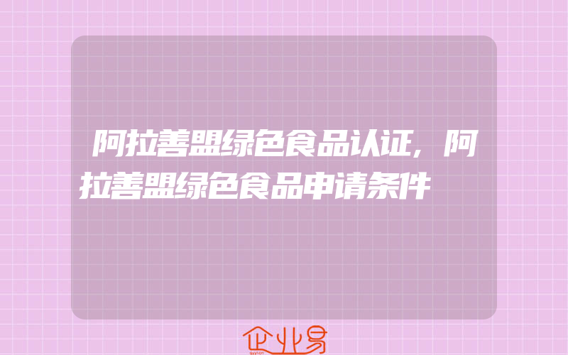 阿拉善盟绿色食品认证,阿拉善盟绿色食品申请条件