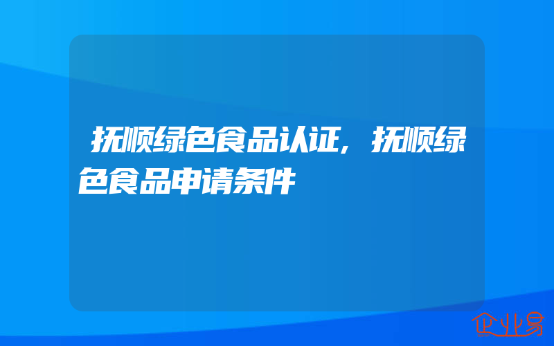 抚顺绿色食品认证,抚顺绿色食品申请条件