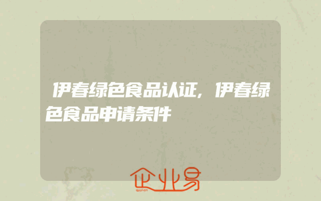 伊春绿色食品认证,伊春绿色食品申请条件
