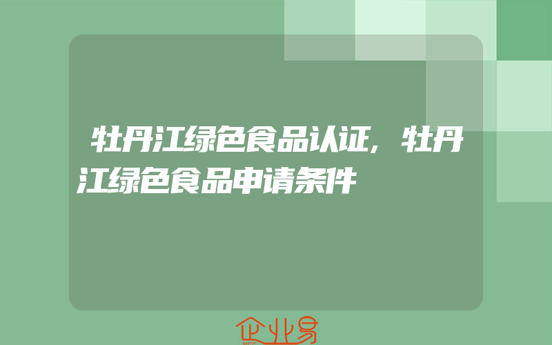 牡丹江绿色食品认证,牡丹江绿色食品申请条件