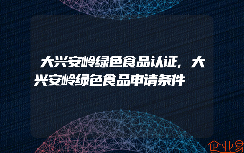 大兴安岭绿色食品认证,大兴安岭绿色食品申请条件