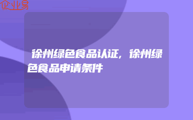 徐州绿色食品认证,徐州绿色食品申请条件