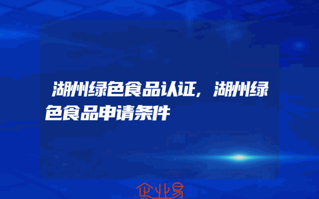 湖州绿色食品认证,湖州绿色食品申请条件