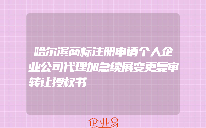 哈尔滨商标注册申请个人企业公司代理加急续展变更复审转让授权书