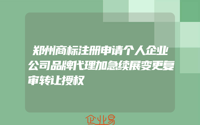 郑州商标注册申请个人企业公司品牌代理加急续展变更复审转让授权