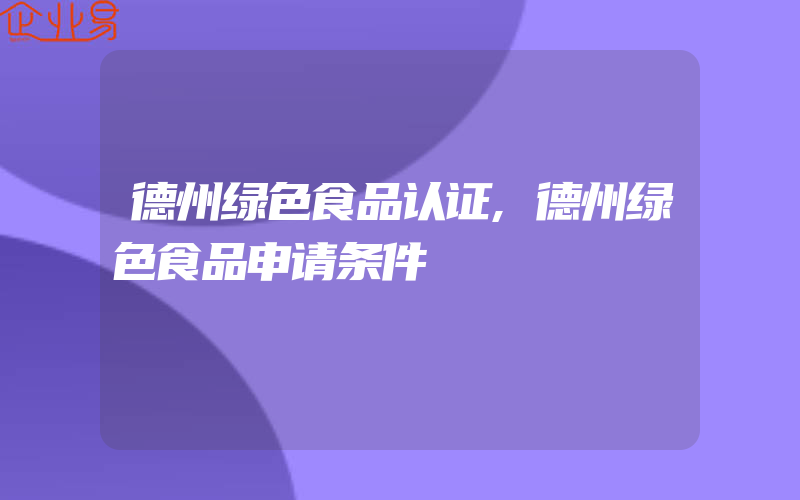 德州绿色食品认证,德州绿色食品申请条件