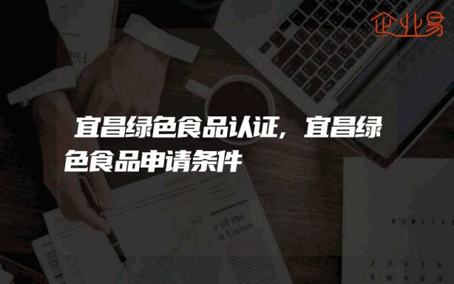 宜昌绿色食品认证,宜昌绿色食品申请条件