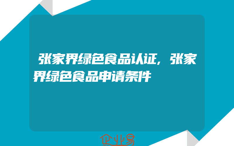 张家界绿色食品认证,张家界绿色食品申请条件